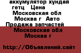 аккумулятор хундай гетц › Цена ­ 1 600 - Московская обл., Москва г. Авто » Продажа запчастей   . Московская обл.,Москва г.